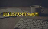 阴阳师2024年为崽而战最新消息发布 9月20日海选开始